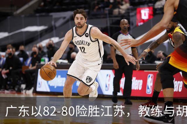 广东以82-80险胜江苏，教练与胡明轩深入剖析比赛情况
