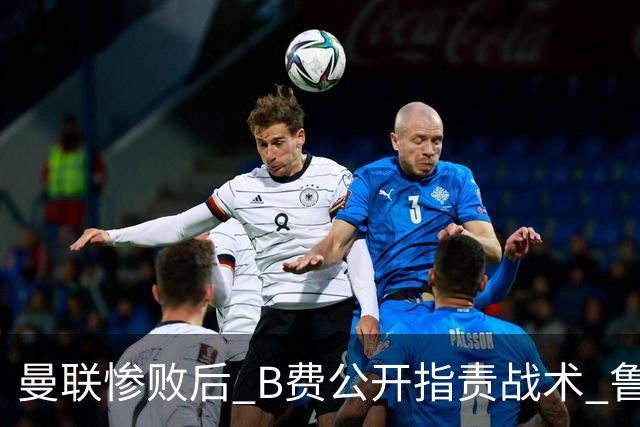 曼联惨败后 B费公开指责战术 鲁尼：现役球员缺乏团队意识